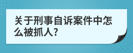 关于刑事自诉案件中怎么被抓人?