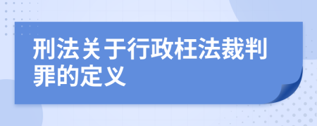 刑法关于行政枉法裁判罪的定义