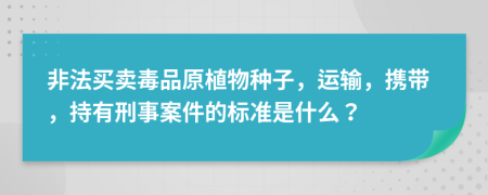 非法买卖毒品原植物种子，运输，携带，持有刑事案件的标准是什么？