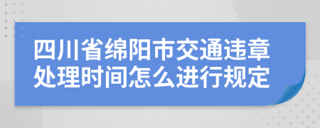 四川省绵阳市交通违章处理时间怎么进行规定