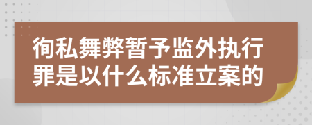 徇私舞弊暂予监外执行罪是以什么标准立案的