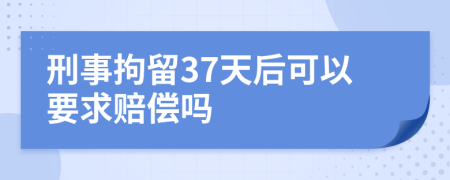 刑事拘留37天后可以要求赔偿吗