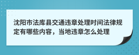 沈阳市法库县交通违章处理时间法律规定有哪些内容，当地违章怎么处理