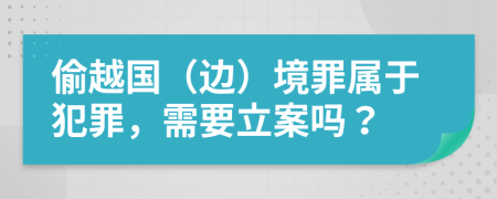 偷越国（边）境罪属于犯罪，需要立案吗？