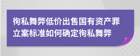 徇私舞弊低价出售国有资产罪立案标准如何确定徇私舞弊