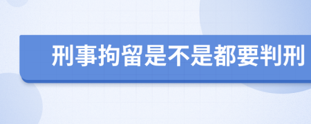 刑事拘留是不是都要判刑