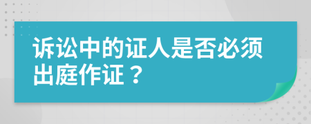 诉讼中的证人是否必须出庭作证？