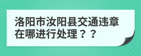 洛阳市汝阳县交通违章在哪进行处理？？