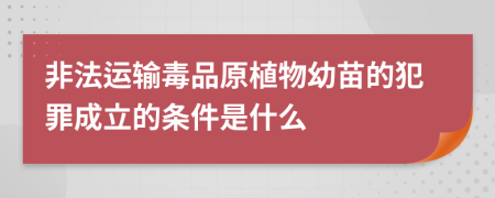 非法运输毒品原植物幼苗的犯罪成立的条件是什么
