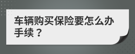 车辆购买保险要怎么办手续？