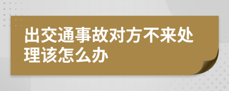 出交通事故对方不来处理该怎么办