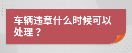 车辆违章什么时候可以处理？