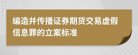 编造并传播证券期货交易虚假信息罪的立案标准