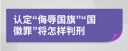 认定“侮辱国旗”“国徽罪”将怎样判刑