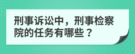 刑事诉讼中，刑事检察院的任务有哪些？