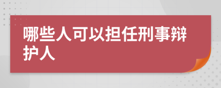 哪些人可以担任刑事辩护人