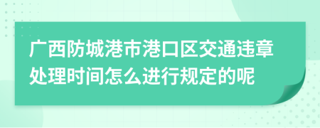 广西防城港市港口区交通违章处理时间怎么进行规定的呢