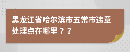 黑龙江省哈尔滨市五常市违章处理点在哪里？？