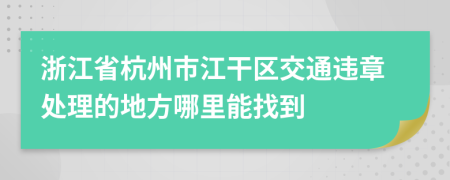 浙江省杭州市江干区交通违章处理的地方哪里能找到