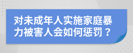 对未成年人实施家庭暴力被害人会如何惩罚？