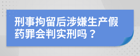 刑事拘留后涉嫌生产假药罪会判实刑吗？