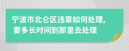 宁波市北仑区违章如何处理, 要多长时间到那里去处理