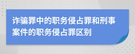 诈骗罪中的职务侵占罪和刑事案件的职务侵占罪区别