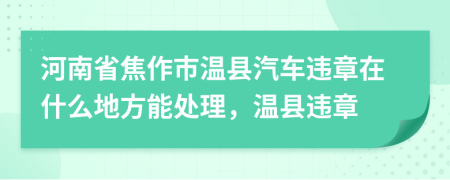 河南省焦作市温县汽车违章在什么地方能处理，温县违章