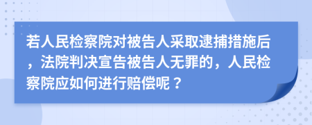 若人民检察院对被告人采取逮捕措施后，法院判决宣告被告人无罪的，人民检察院应如何进行赔偿呢？