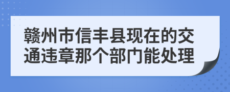 赣州市信丰县现在的交通违章那个部门能处理