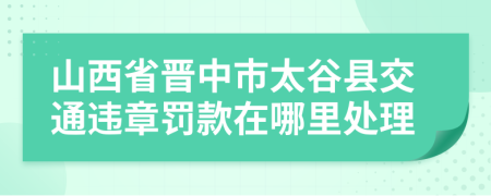 山西省晋中市太谷县交通违章罚款在哪里处理