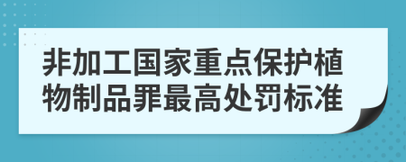 非加工国家重点保护植物制品罪最高处罚标准