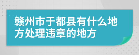 赣州市于都县有什么地方处理违章的地方