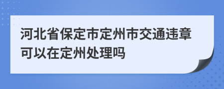 河北省保定市定州市交通违章可以在定州处理吗