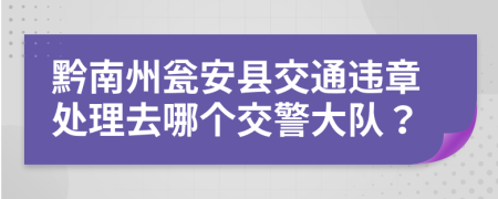 黔南州瓮安县交通违章处理去哪个交警大队？