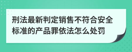 刑法最新判定销售不符合安全标准的产品罪依法怎么处罚