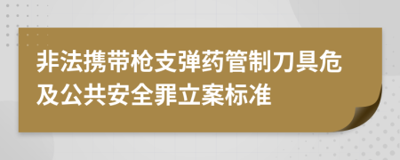 非法携带枪支弹药管制刀具危及公共安全罪立案标准