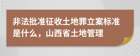 非法批准征收土地罪立案标准是什么，山西省土地管理