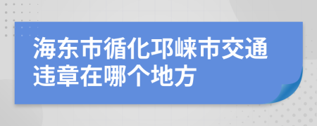海东市循化邛崃市交通违章在哪个地方