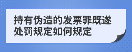 持有伪造的发票罪既遂处罚规定如何规定