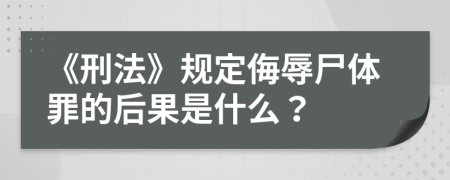 《刑法》规定侮辱尸体罪的后果是什么？