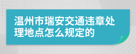 温州市瑞安交通违章处理地点怎么规定的