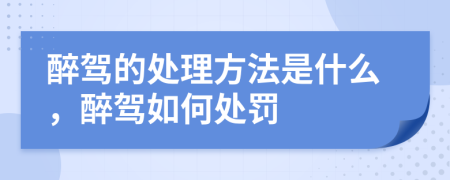 醉驾的处理方法是什么，醉驾如何处罚