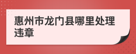 惠州市龙门县哪里处理违章