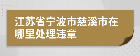 江苏省宁波市慈溪市在哪里处理违章