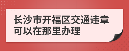 长沙市开福区交通违章可以在那里办理