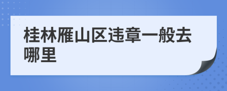 桂林雁山区违章一般去哪里