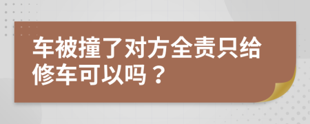 车被撞了对方全责只给修车可以吗？