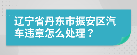 辽宁省丹东市振安区汽车违章怎么处理？