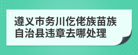 遵义市务川仡佬族苗族自治县违章去哪处理